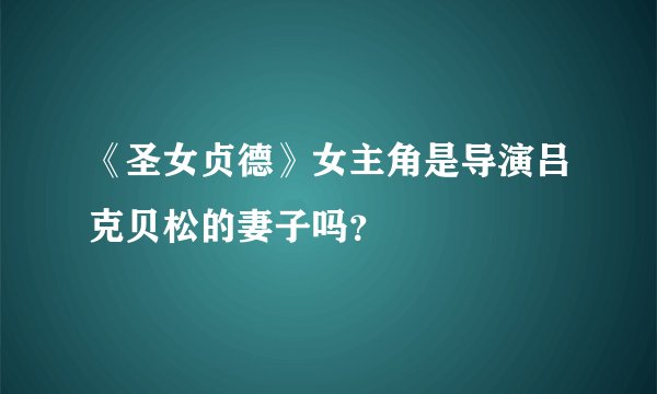 《圣女贞德》女主角是导演吕克贝松的妻子吗？