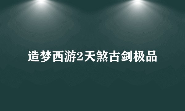 造梦西游2天煞古剑极品