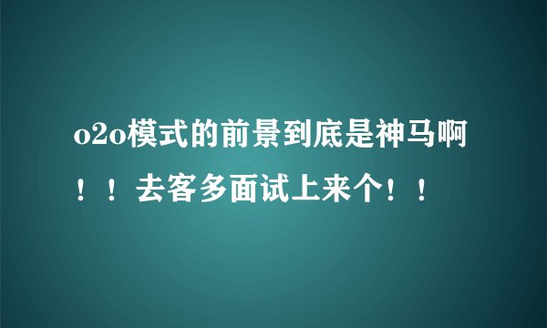 o2o模式的前景到底是神马啊！！去客多面试上来个！！