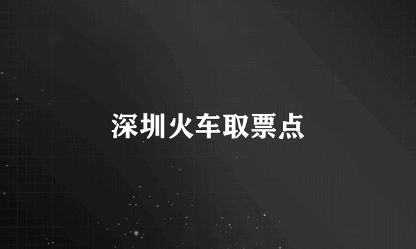 深圳火车取票点