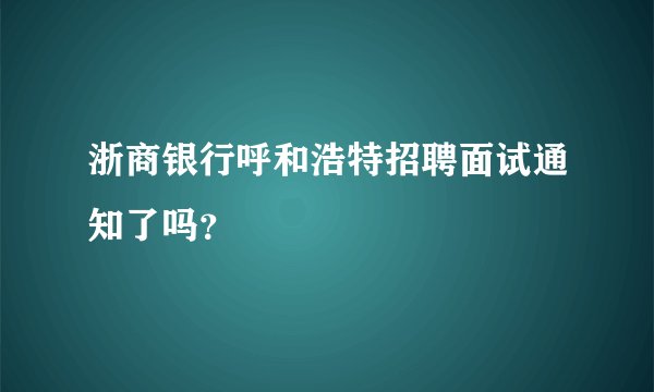 浙商银行呼和浩特招聘面试通知了吗?