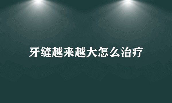牙缝越来越大怎么治疗