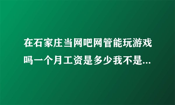 在石家庄当网吧网管能玩游戏吗一个月工资是多少我不是技术型的网管