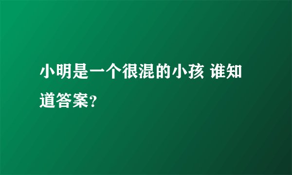 小明是一个很混的小孩 谁知道答案？
