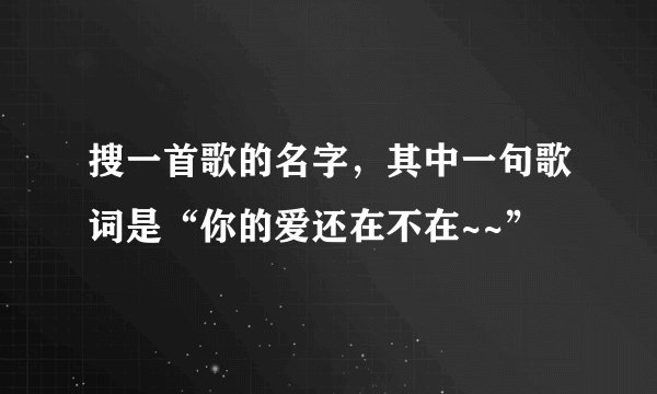 搜一首歌的名字，其中一句歌词是“你的爱还在不在~~”