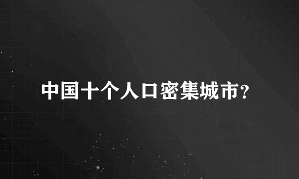 中国十个人口密集城市？
