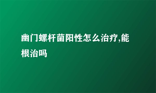 幽门螺杆菌阳性怎么治疗,能根治吗