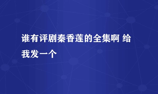 谁有评剧秦香莲的全集啊 给我发一个