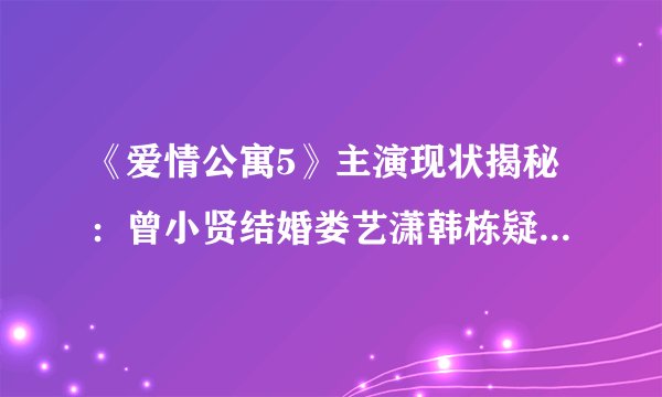 《爱情公寓5》主演现状揭秘:曾小贤结婚娄艺潇韩栋疑似恋爱【14】