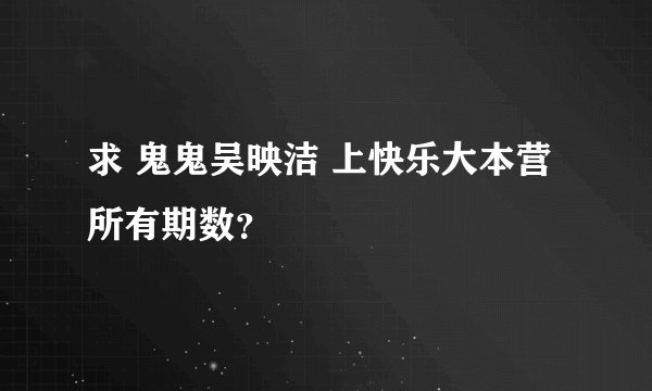 求 鬼鬼吴映洁 上快乐大本营所有期数？