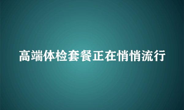 高端体检套餐正在悄悄流行