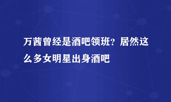 万茜曾经是酒吧领班？居然这么多女明星出身酒吧