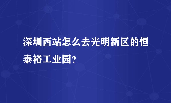 深圳西站怎么去光明新区的恒泰裕工业园？