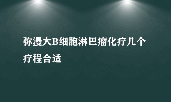 弥漫大B细胞淋巴瘤化疗几个疗程合适