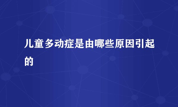 儿童多动症是由哪些原因引起的