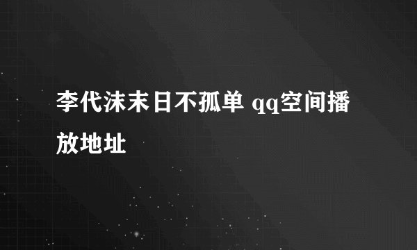 李代沫末日不孤单 qq空间播放地址