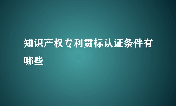 知识产权专利贯标认证条件有哪些