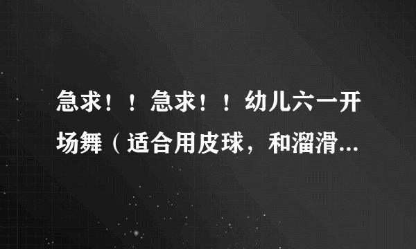急求！！急求！！幼儿六一开场舞（适合用皮球，和溜滑轮展示）的背景音乐