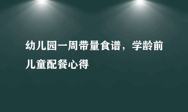 幼儿园一周带量食谱，学龄前儿童配餐心得