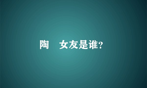 陶喆女友是谁？