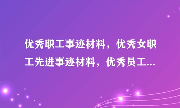 优秀职工事迹材料，优秀女职工先进事迹材料，优秀员工事迹材料？