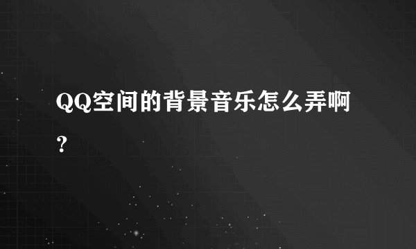 QQ空间的背景音乐怎么弄啊？