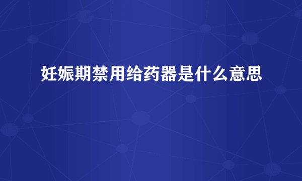 妊娠期禁用给药器是什么意思