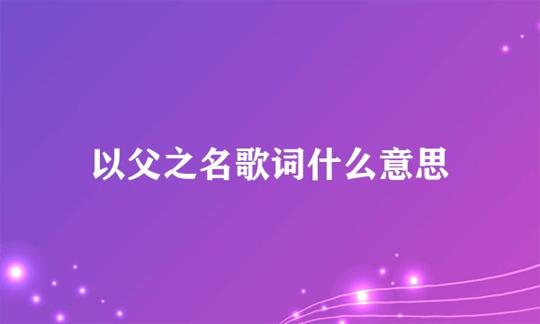 以父之名歌词什么意思