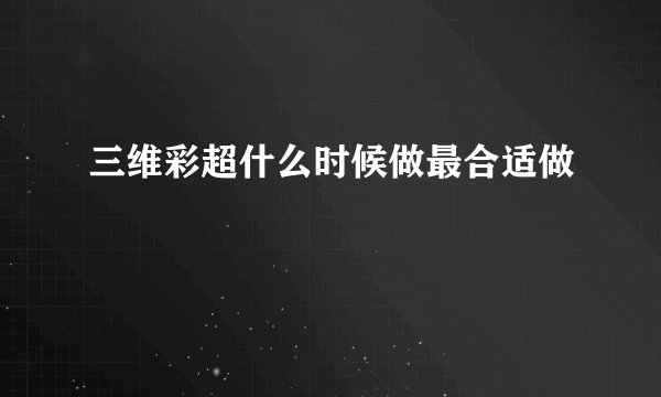 三维彩超什么时候做最合适做