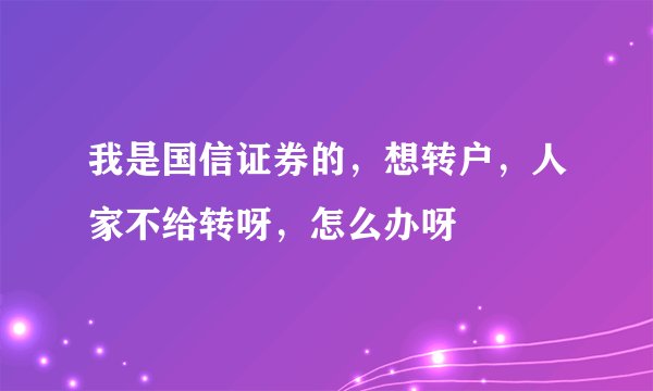 我是国信证券的，想转户，人家不给转呀，怎么办呀
