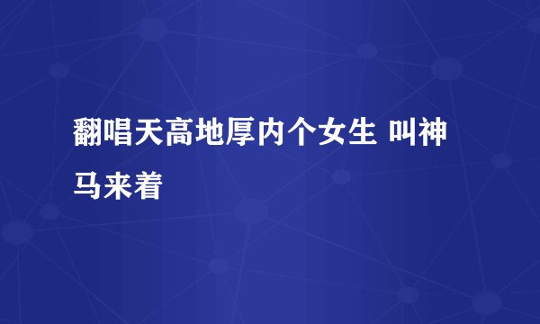 翻唱天高地厚内个女生 叫神马来着