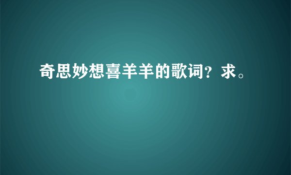 奇思妙想喜羊羊的歌词？求。