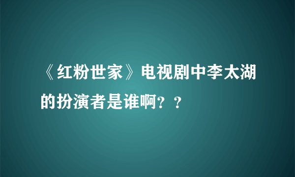 《红粉世家》电视剧中李太湖的扮演者是谁啊？？