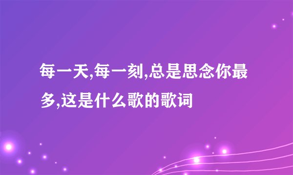 每一天,每一刻,总是思念你最多,这是什么歌的歌词
