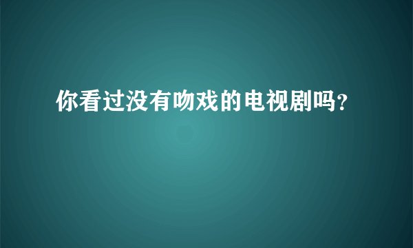 你看过没有吻戏的电视剧吗？