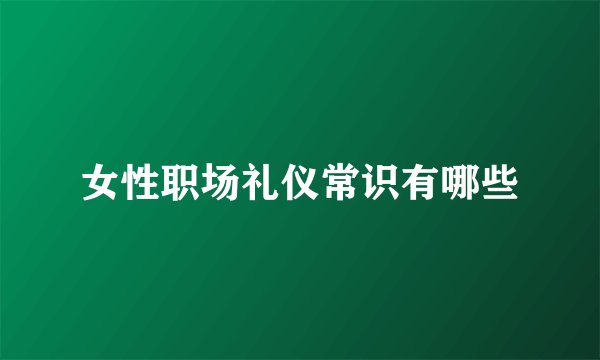 女性职场礼仪常识有哪些