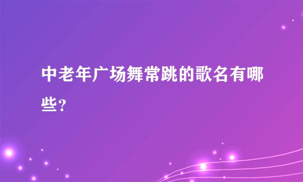 中老年广场舞常跳的歌名有哪些？