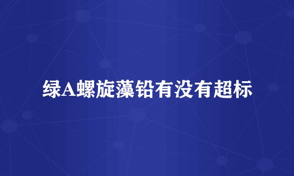 绿A螺旋藻铅有没有超标