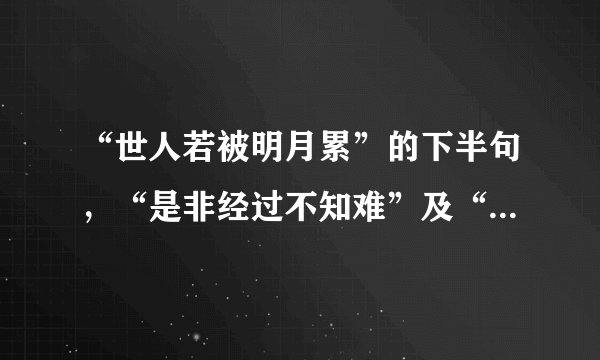 “世人若被明月累”的下半句,“是非经过不知难”及“朋友相处心连心”的上半句是什么