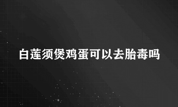 白莲须煲鸡蛋可以去胎毒吗