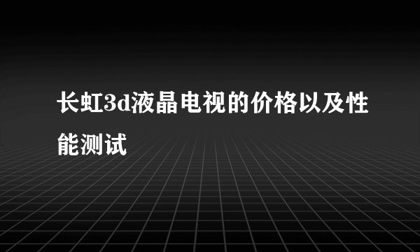 长虹3d液晶电视的价格以及性能测试