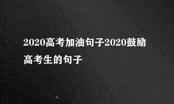 2020高考加油句子2020鼓励高考生的句子
