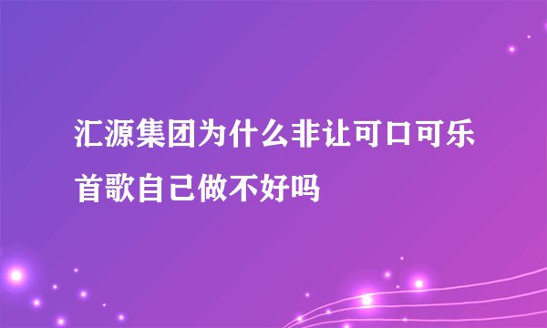 汇源集团为什么非让可口可乐首歌自己做不好吗
