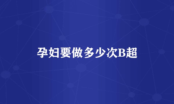 孕妇要做多少次B超