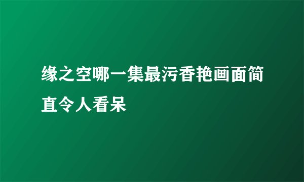 缘之空哪一集最污香艳画面简直令人看呆