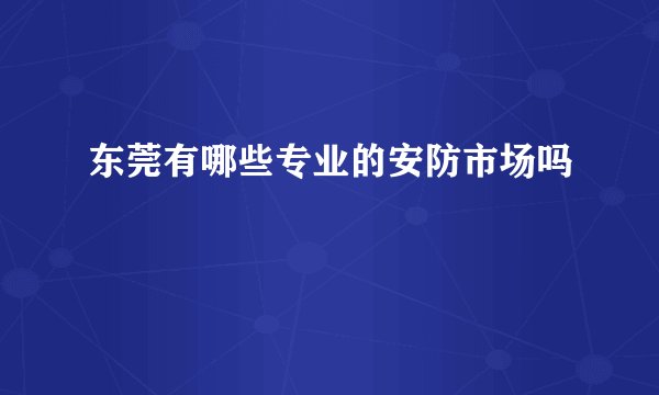 东莞有哪些专业的安防市场吗