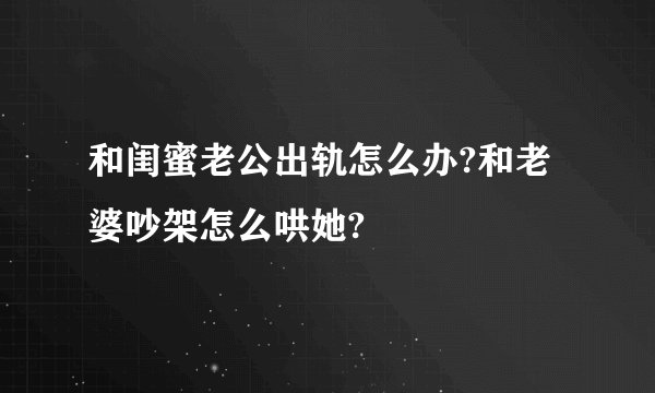 和闺蜜老公出轨怎么办?和老婆吵架怎么哄她?