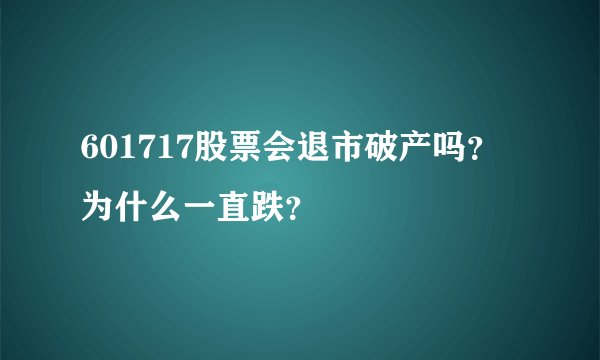 601717股票会退市破产吗?为什么一直跌?