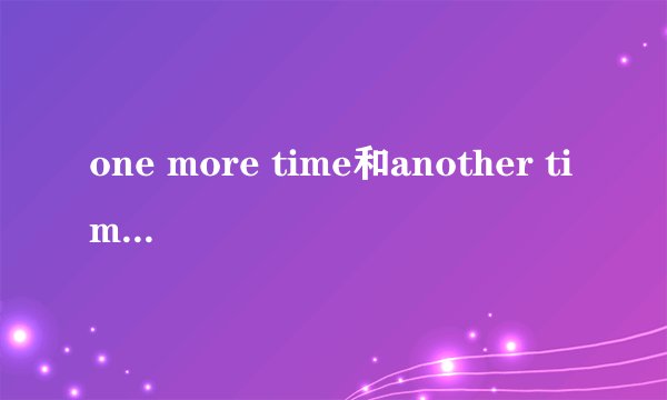 one more time和another time和another one time的区别？