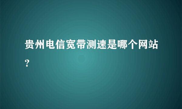 贵州电信宽带测速是哪个网站？